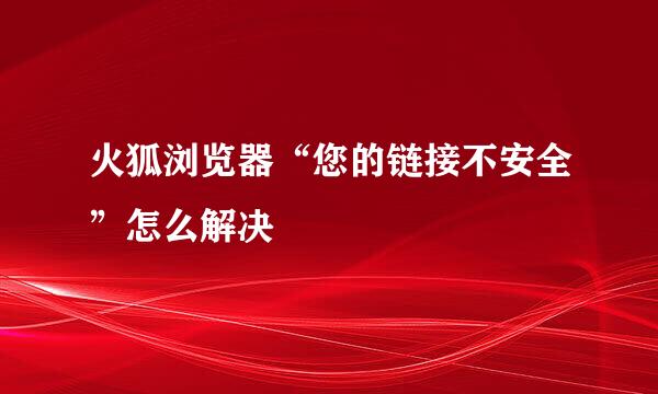 火狐浏览器“您的链接不安全”怎么解决