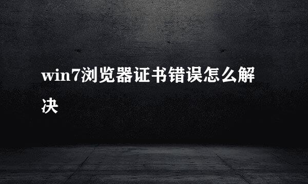 win7浏览器证书错误怎么解决