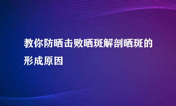 教你防晒击败晒斑解剖晒斑的形成原因