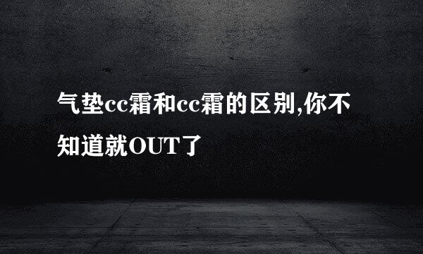 气垫cc霜和cc霜的区别,你不知道就OUT了