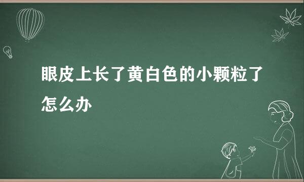 眼皮上长了黄白色的小颗粒了怎么办