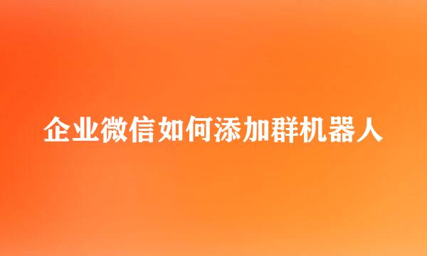 企业微信如何添加群机器人