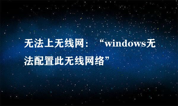 无法上无线网：“windows无法配置此无线网络”