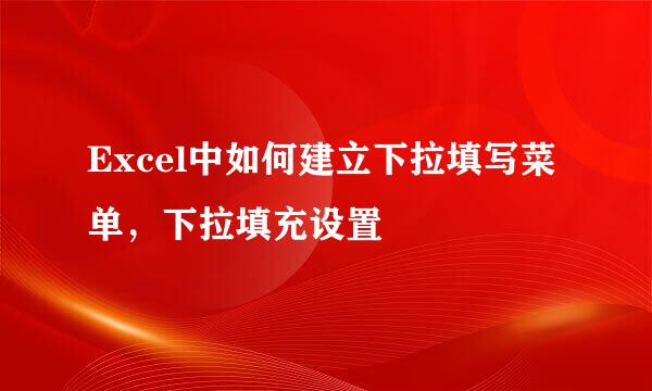Excel中如何建立下拉填写菜单，下拉填充设置
