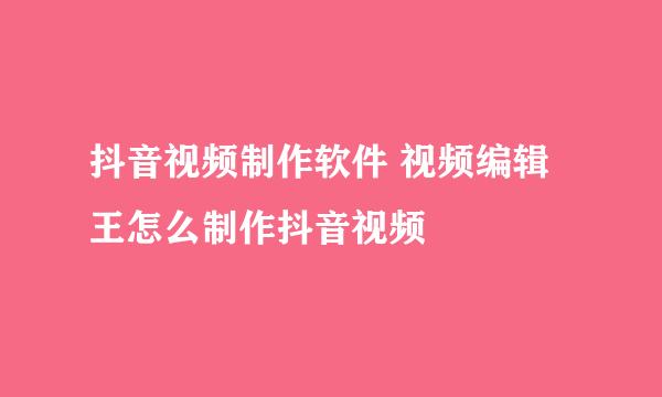 抖音视频制作软件 视频编辑王怎么制作抖音视频