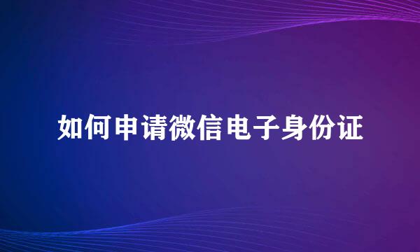 如何申请微信电子身份证