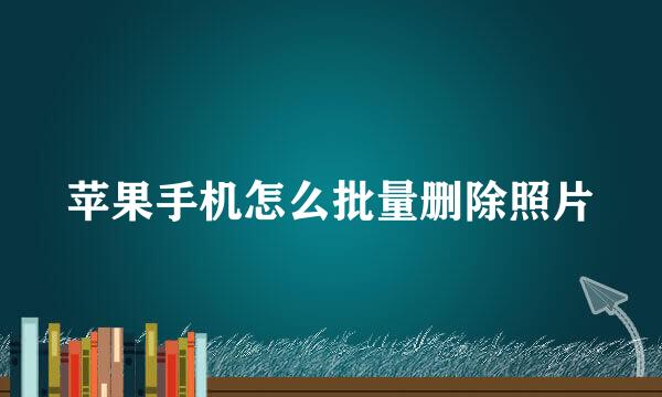 苹果手机怎么批量删除照片