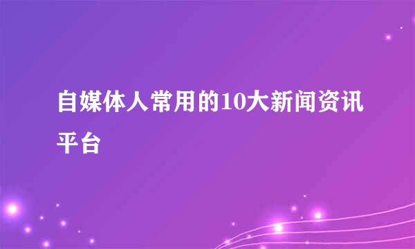 自媒体人常用的10大新闻资讯平台