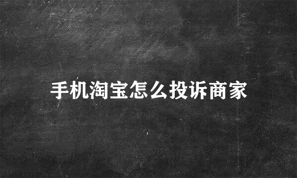 手机淘宝怎么投诉商家