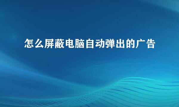 怎么屏蔽电脑自动弹出的广告