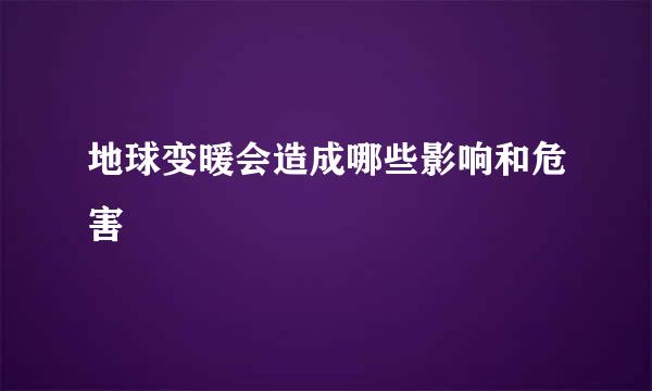 地球变暖会造成哪些影响和危害