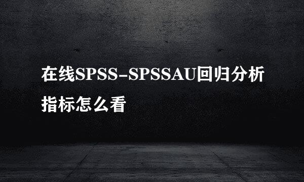 在线SPSS-SPSSAU回归分析指标怎么看