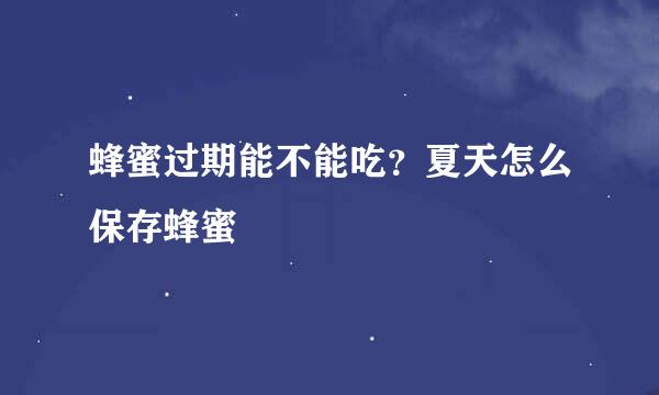 蜂蜜过期能不能吃？夏天怎么保存蜂蜜