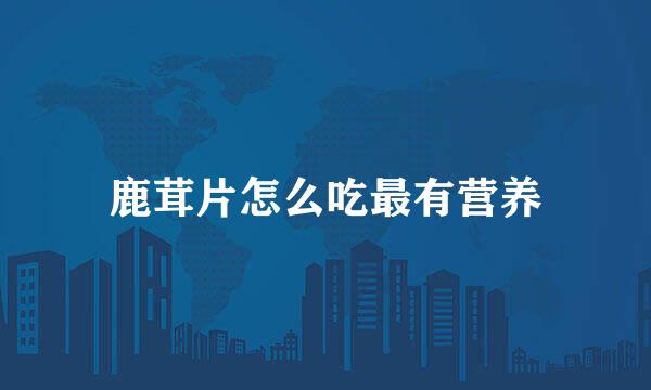 鹿茸片怎么吃最有营养