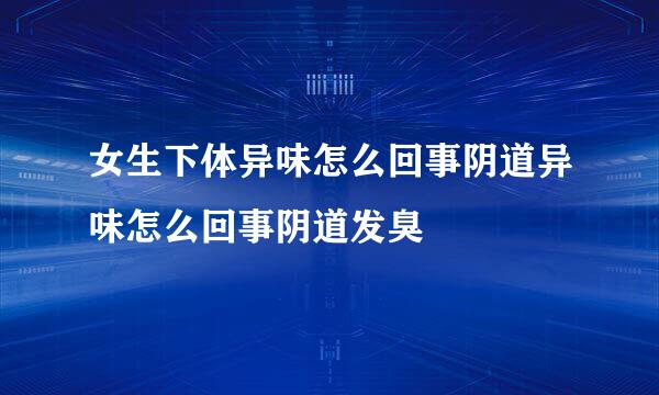 女生下体异味怎么回事阴道异味怎么回事阴道发臭