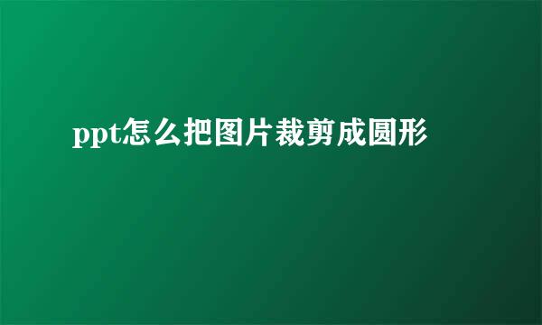 ppt怎么把图片裁剪成圆形
