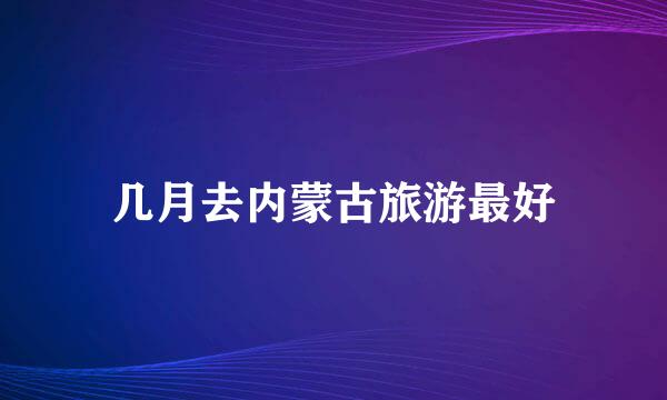 几月去内蒙古旅游最好