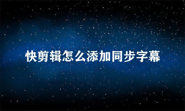 快剪辑怎么添加同步字幕
