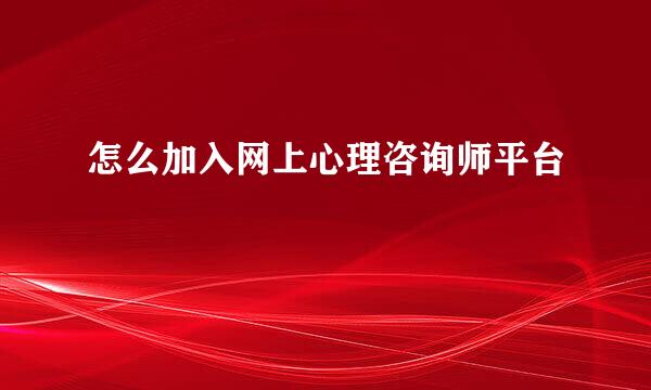 怎么加入网上心理咨询师平台