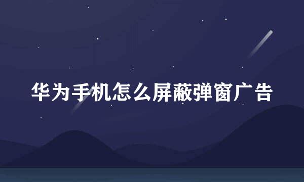 华为手机怎么屏蔽弹窗广告