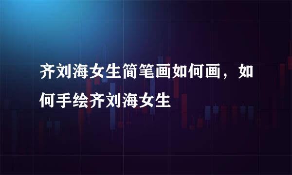 齐刘海女生简笔画如何画，如何手绘齐刘海女生