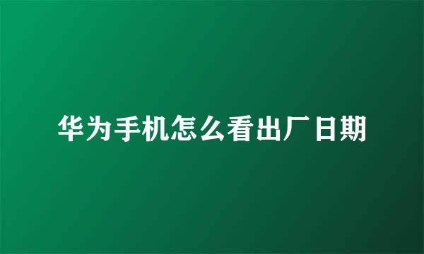 华为手机怎么看出厂日期