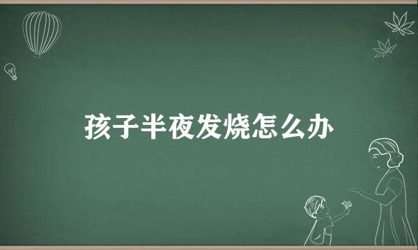 孩子半夜发烧怎么办
