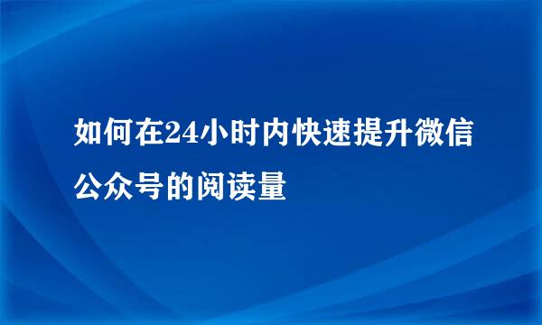 如何在24小时内快速提升微信公众号的阅读量