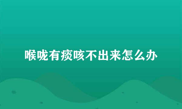 喉咙有痰咳不出来怎么办