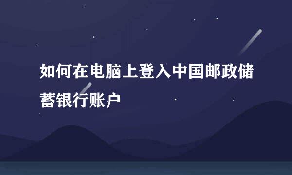 如何在电脑上登入中国邮政储蓄银行账户