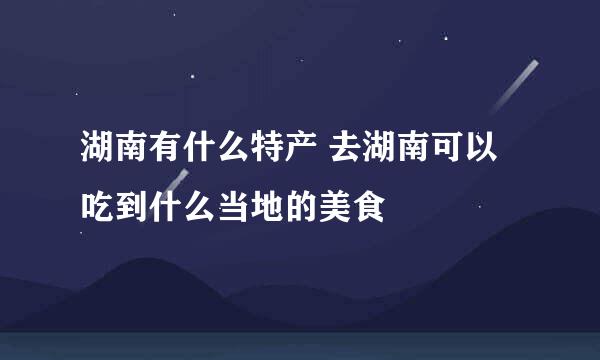 湖南有什么特产 去湖南可以吃到什么当地的美食