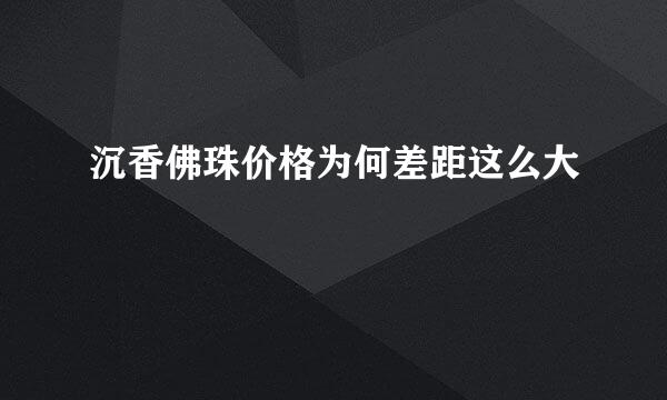沉香佛珠价格为何差距这么大