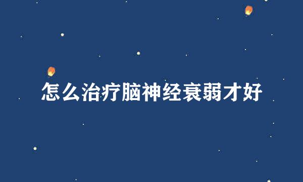 怎么治疗脑神经衰弱才好