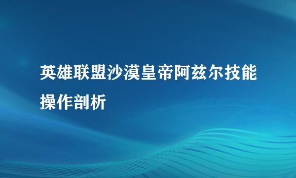 英雄联盟沙漠皇帝阿兹尔技能操作剖析