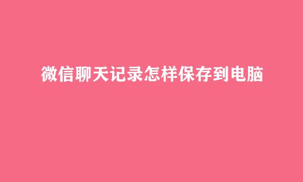 微信聊天记录怎样保存到电脑