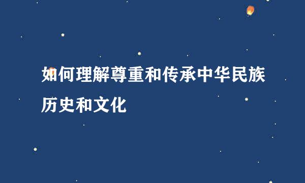 如何理解尊重和传承中华民族历史和文化