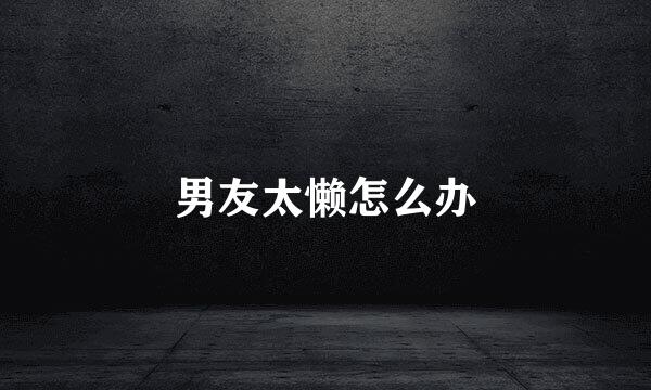 男友太懒怎么办