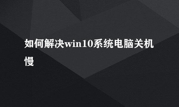 如何解决win10系统电脑关机慢