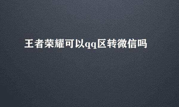 王者荣耀可以qq区转微信吗