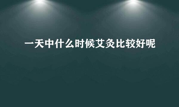 一天中什么时候艾灸比较好呢