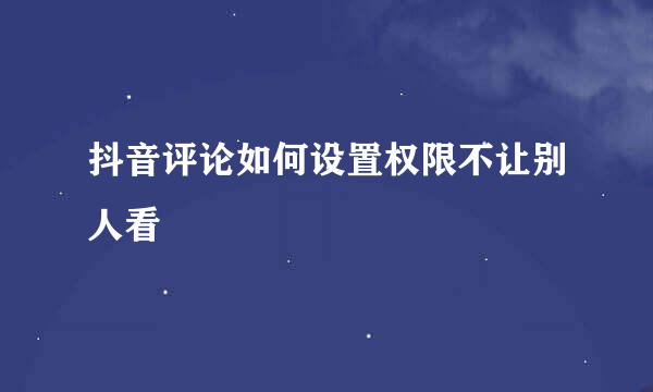 抖音评论如何设置权限不让别人看
