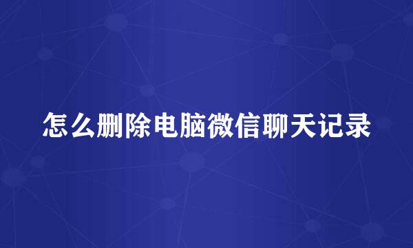 怎么删除电脑微信聊天记录