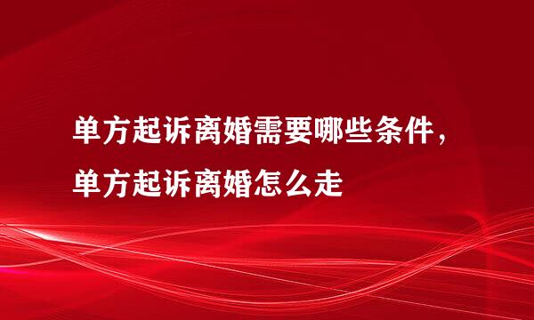 单方起诉离婚需要哪些条件，单方起诉离婚怎么走