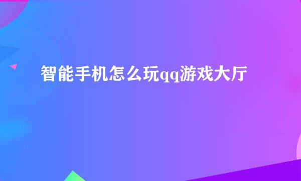 智能手机怎么玩qq游戏大厅