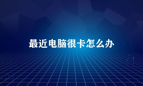 最近电脑很卡怎么办