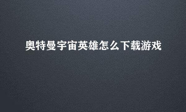 奥特曼宇宙英雄怎么下载游戏