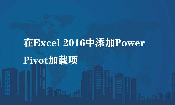 在Excel 2016中添加Power Pivot加载项