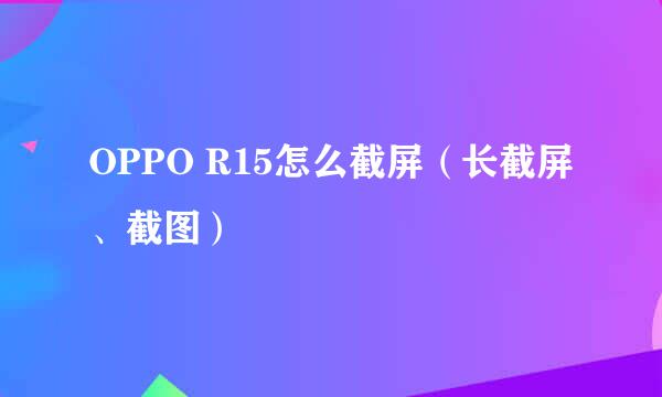 OPPO R15怎么截屏（长截屏、截图）