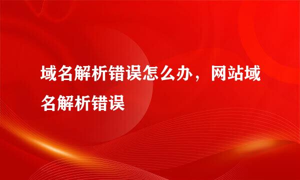 域名解析错误怎么办，网站域名解析错误