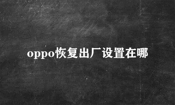 oppo恢复出厂设置在哪